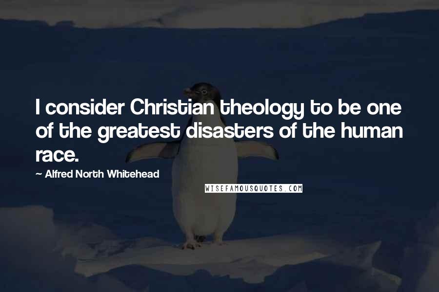 Alfred North Whitehead Quotes: I consider Christian theology to be one of the greatest disasters of the human race.