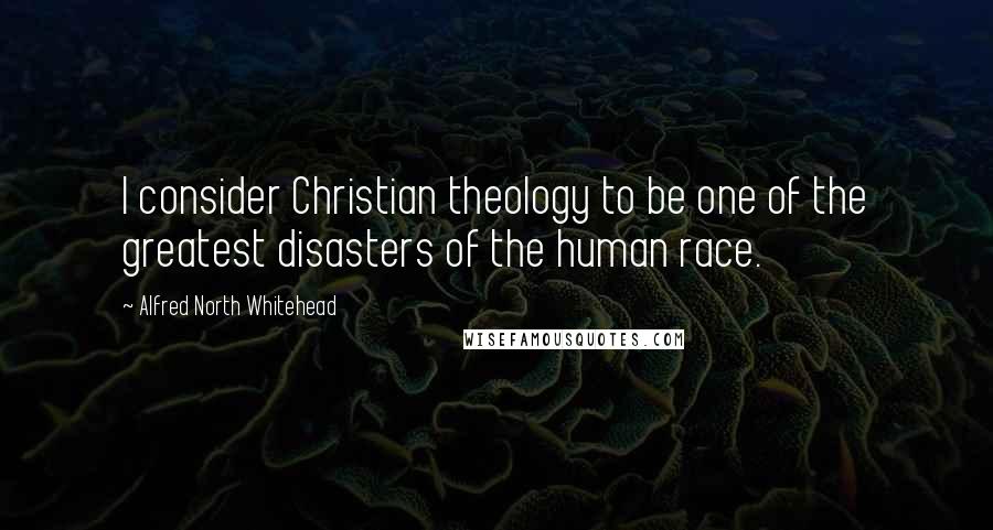 Alfred North Whitehead Quotes: I consider Christian theology to be one of the greatest disasters of the human race.