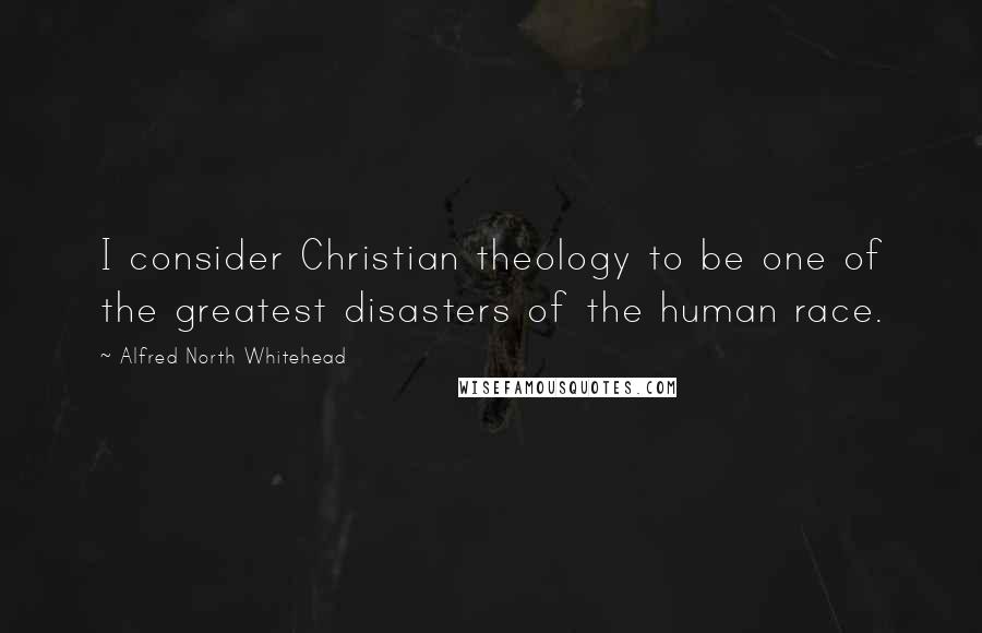 Alfred North Whitehead Quotes: I consider Christian theology to be one of the greatest disasters of the human race.