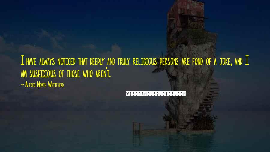 Alfred North Whitehead Quotes: I have always noticed that deeply and truly religious persons are fond of a joke, and I am suspicious of those who aren't.
