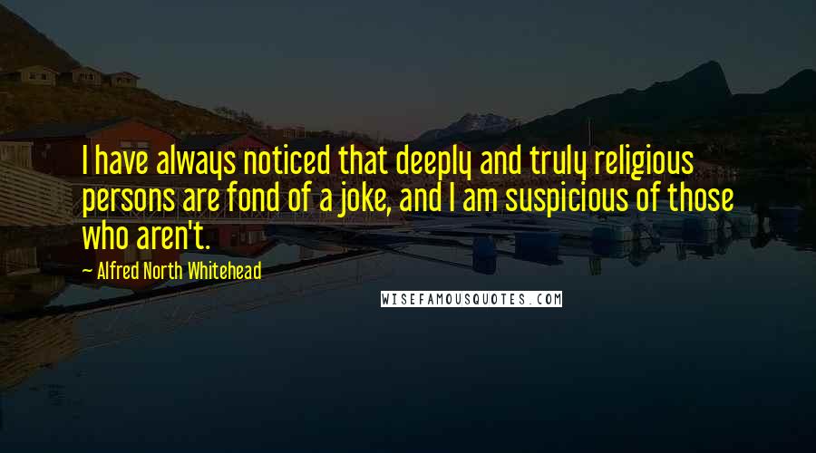 Alfred North Whitehead Quotes: I have always noticed that deeply and truly religious persons are fond of a joke, and I am suspicious of those who aren't.