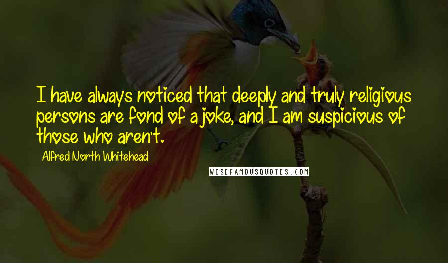 Alfred North Whitehead Quotes: I have always noticed that deeply and truly religious persons are fond of a joke, and I am suspicious of those who aren't.