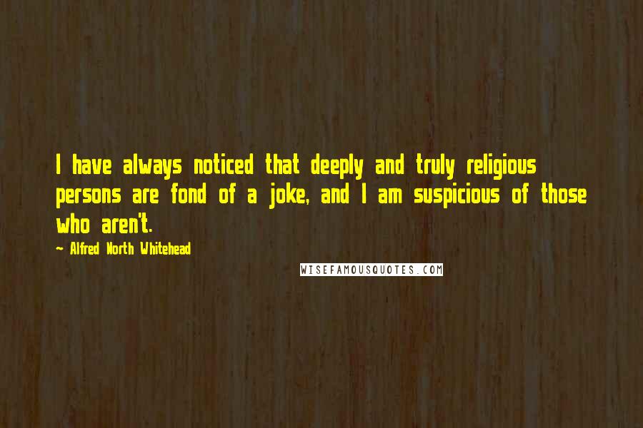 Alfred North Whitehead Quotes: I have always noticed that deeply and truly religious persons are fond of a joke, and I am suspicious of those who aren't.