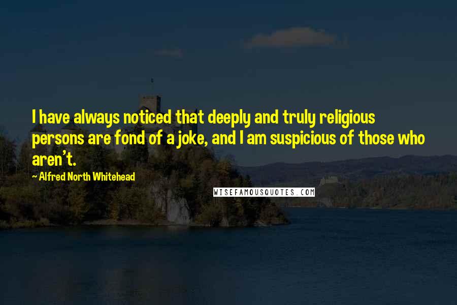 Alfred North Whitehead Quotes: I have always noticed that deeply and truly religious persons are fond of a joke, and I am suspicious of those who aren't.