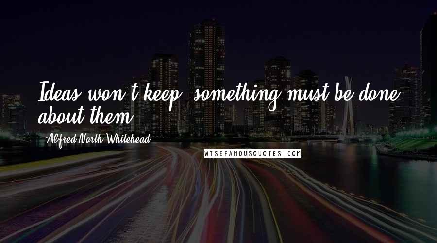 Alfred North Whitehead Quotes: Ideas won't keep; something must be done about them.