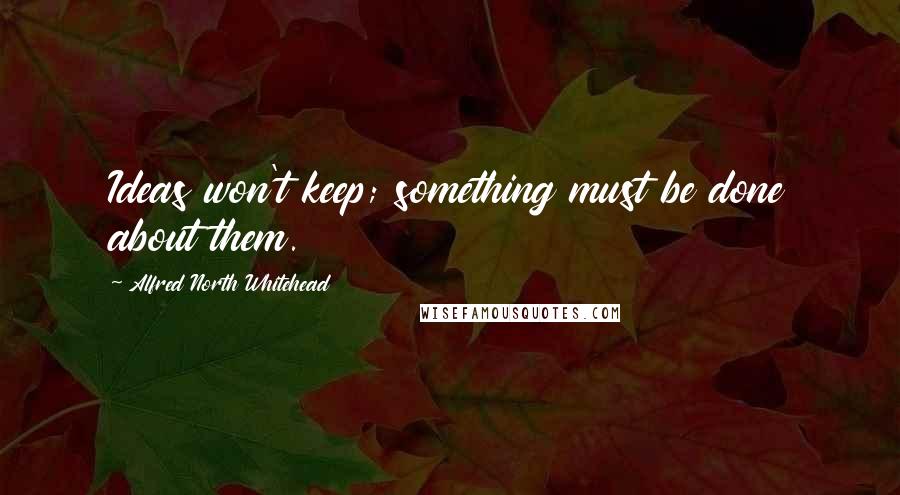 Alfred North Whitehead Quotes: Ideas won't keep; something must be done about them.