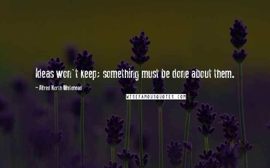 Alfred North Whitehead Quotes: Ideas won't keep; something must be done about them.