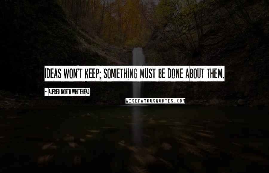 Alfred North Whitehead Quotes: Ideas won't keep; something must be done about them.