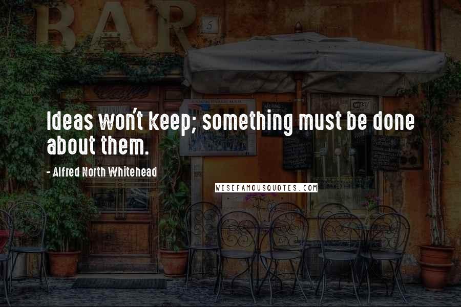 Alfred North Whitehead Quotes: Ideas won't keep; something must be done about them.