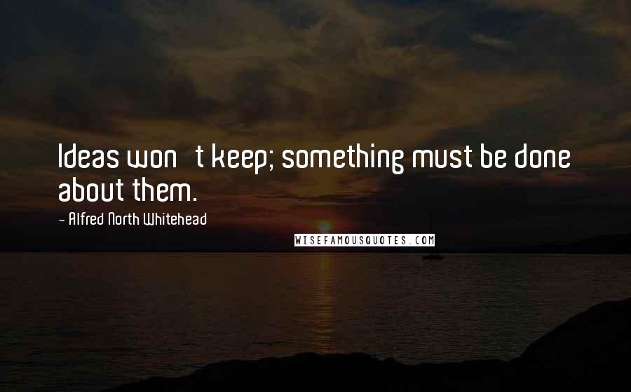 Alfred North Whitehead Quotes: Ideas won't keep; something must be done about them.