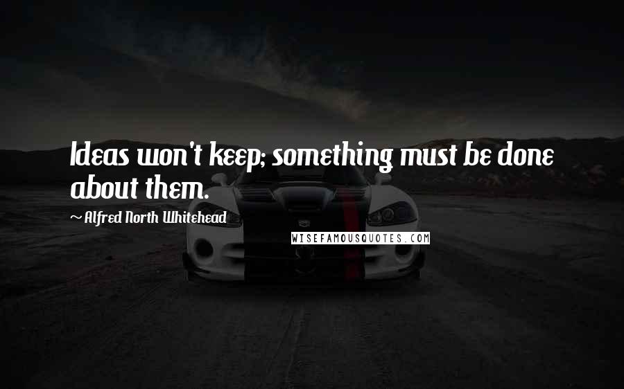 Alfred North Whitehead Quotes: Ideas won't keep; something must be done about them.
