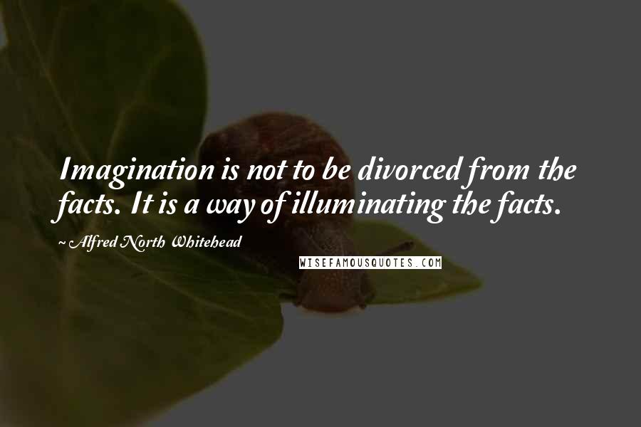 Alfred North Whitehead Quotes: Imagination is not to be divorced from the facts. It is a way of illuminating the facts.