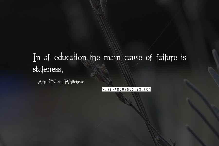 Alfred North Whitehead Quotes: In all education the main cause of failure is staleness.