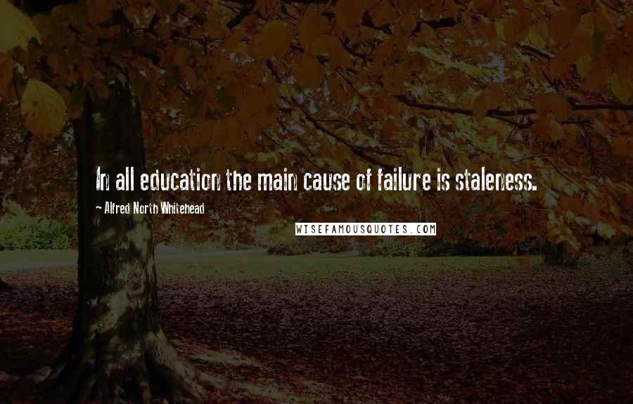 Alfred North Whitehead Quotes: In all education the main cause of failure is staleness.