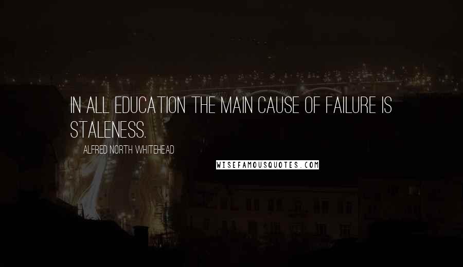 Alfred North Whitehead Quotes: In all education the main cause of failure is staleness.
