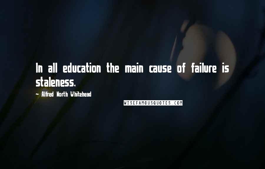 Alfred North Whitehead Quotes: In all education the main cause of failure is staleness.