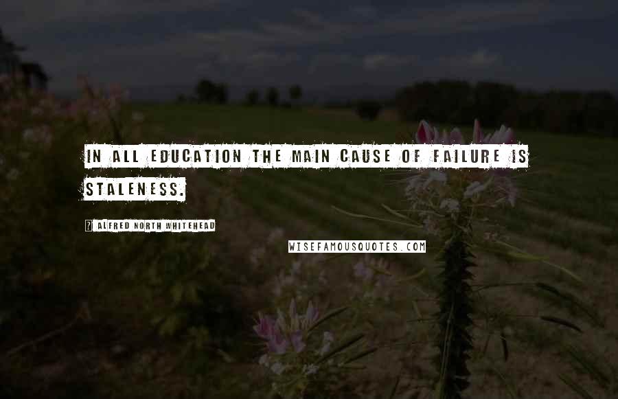 Alfred North Whitehead Quotes: In all education the main cause of failure is staleness.