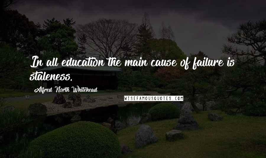 Alfred North Whitehead Quotes: In all education the main cause of failure is staleness.
