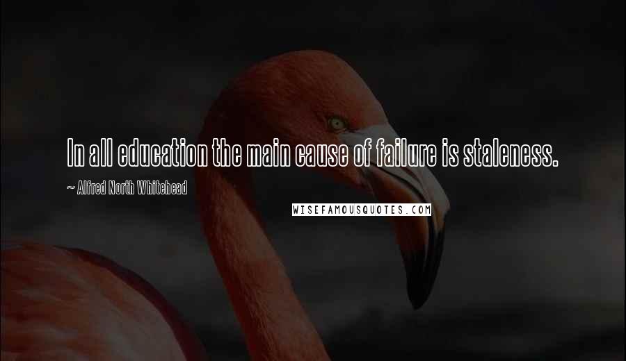 Alfred North Whitehead Quotes: In all education the main cause of failure is staleness.