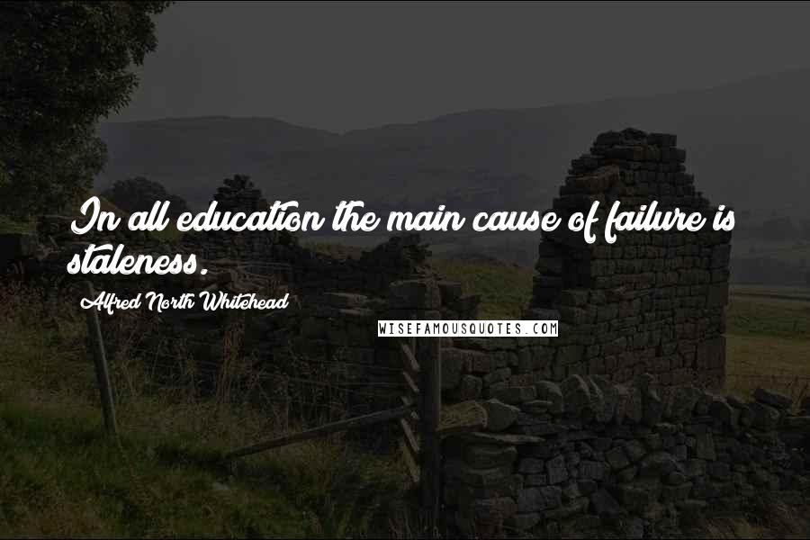 Alfred North Whitehead Quotes: In all education the main cause of failure is staleness.