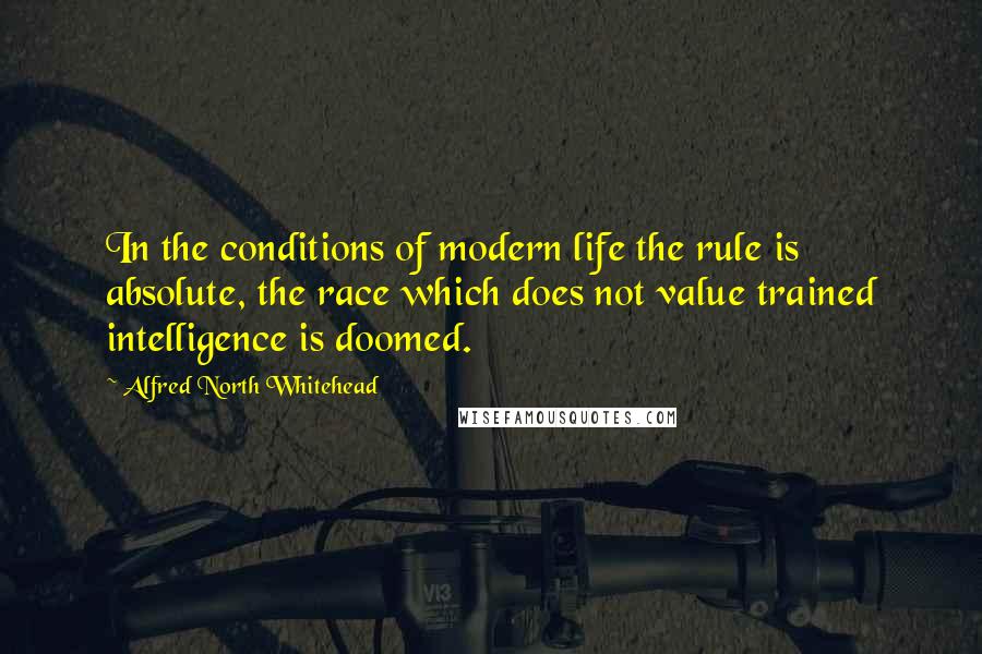 Alfred North Whitehead Quotes: In the conditions of modern life the rule is absolute, the race which does not value trained intelligence is doomed.