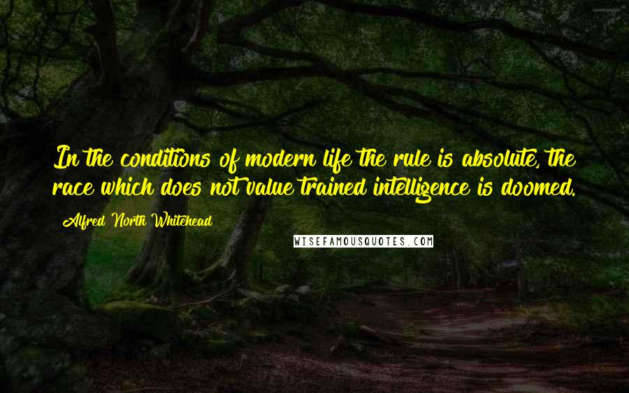 Alfred North Whitehead Quotes: In the conditions of modern life the rule is absolute, the race which does not value trained intelligence is doomed.