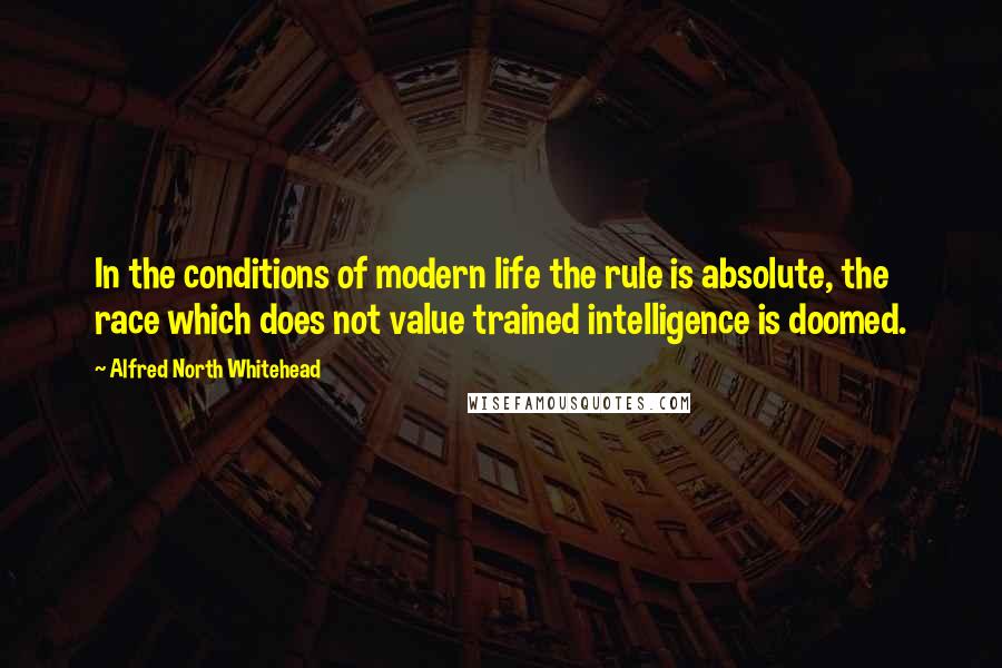 Alfred North Whitehead Quotes: In the conditions of modern life the rule is absolute, the race which does not value trained intelligence is doomed.
