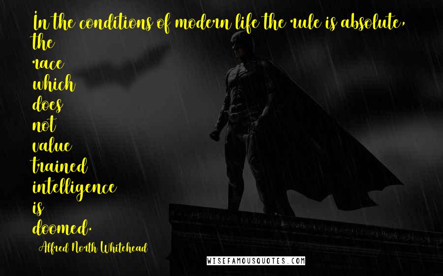 Alfred North Whitehead Quotes: In the conditions of modern life the rule is absolute, the race which does not value trained intelligence is doomed.