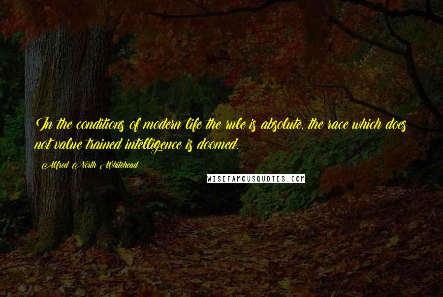 Alfred North Whitehead Quotes: In the conditions of modern life the rule is absolute, the race which does not value trained intelligence is doomed.