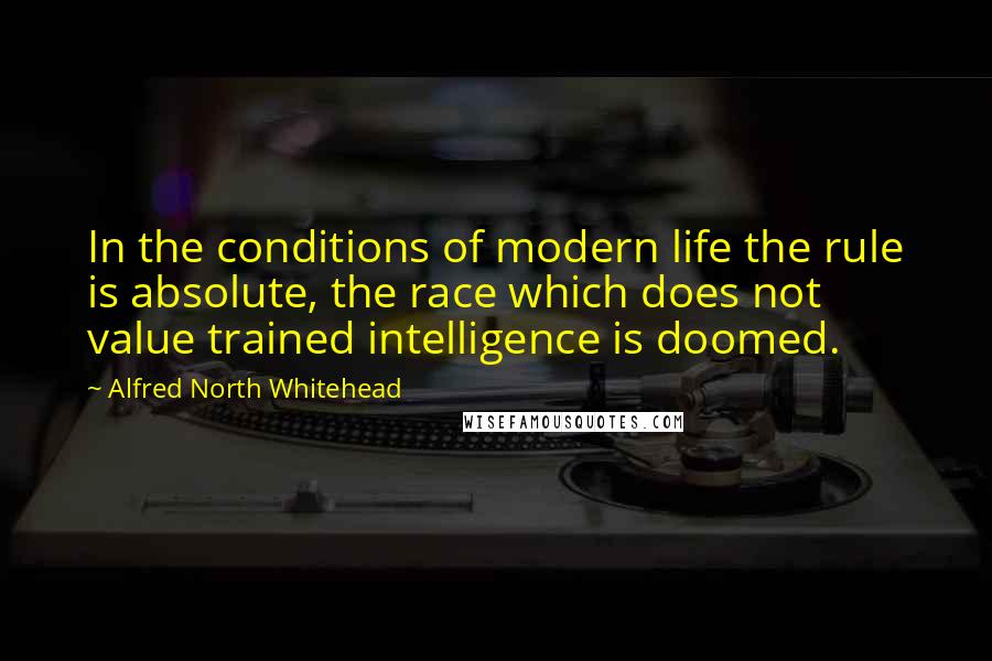 Alfred North Whitehead Quotes: In the conditions of modern life the rule is absolute, the race which does not value trained intelligence is doomed.