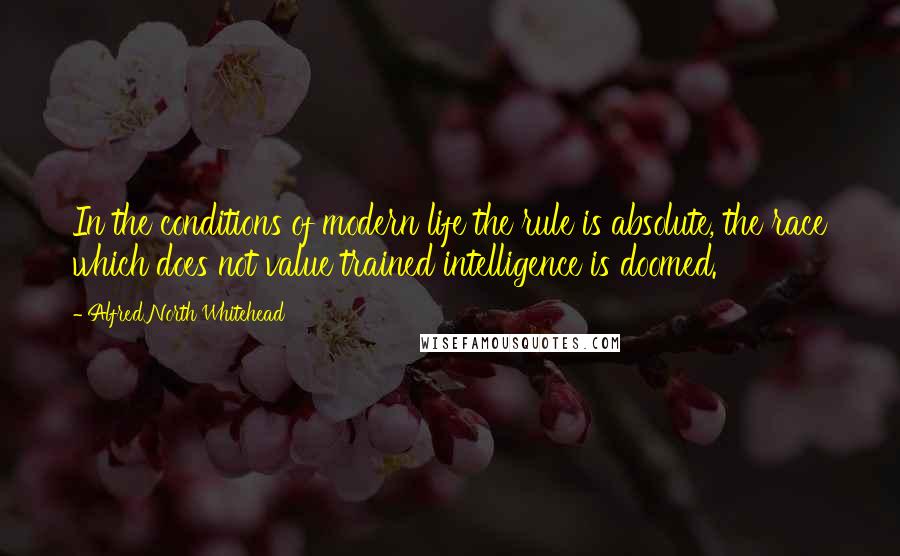 Alfred North Whitehead Quotes: In the conditions of modern life the rule is absolute, the race which does not value trained intelligence is doomed.