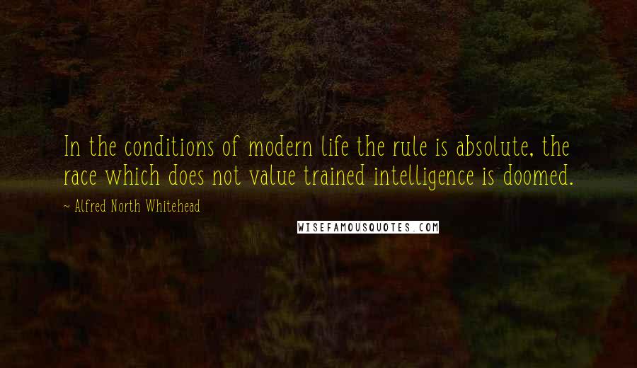 Alfred North Whitehead Quotes: In the conditions of modern life the rule is absolute, the race which does not value trained intelligence is doomed.