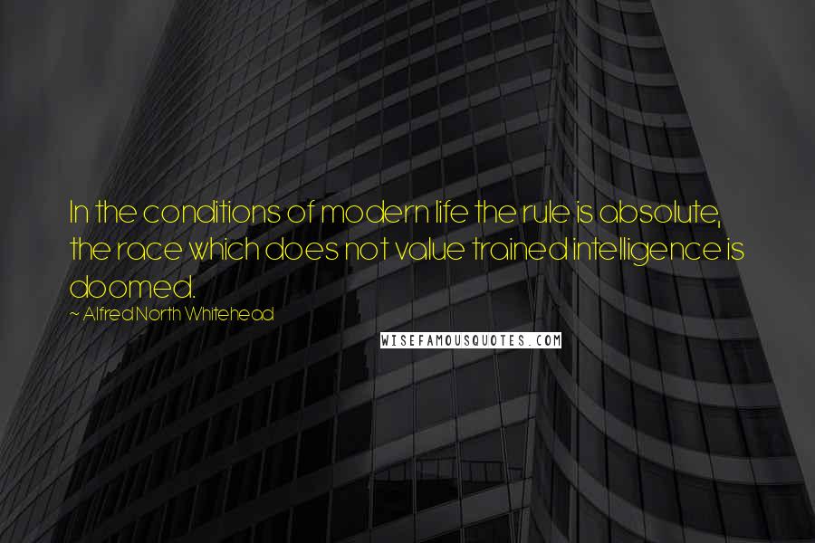 Alfred North Whitehead Quotes: In the conditions of modern life the rule is absolute, the race which does not value trained intelligence is doomed.