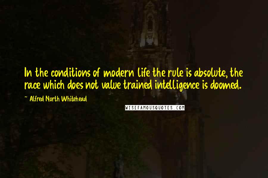 Alfred North Whitehead Quotes: In the conditions of modern life the rule is absolute, the race which does not value trained intelligence is doomed.