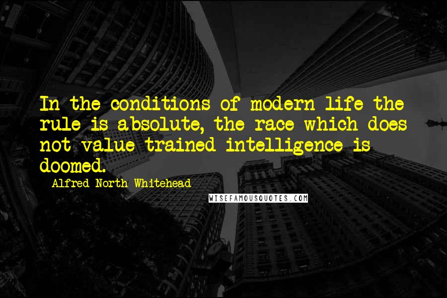 Alfred North Whitehead Quotes: In the conditions of modern life the rule is absolute, the race which does not value trained intelligence is doomed.