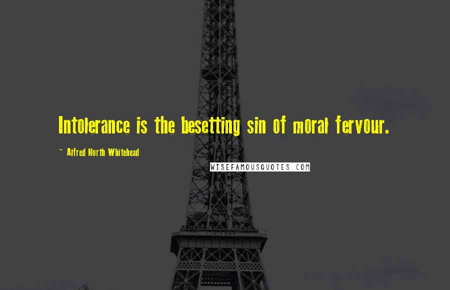 Alfred North Whitehead Quotes: Intolerance is the besetting sin of moral fervour.