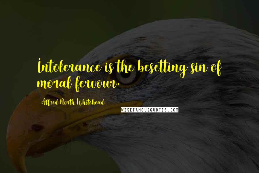 Alfred North Whitehead Quotes: Intolerance is the besetting sin of moral fervour.