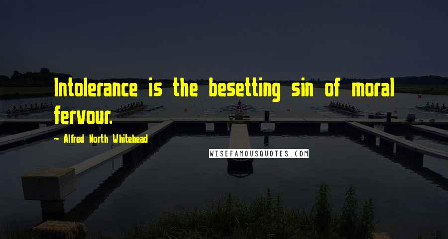 Alfred North Whitehead Quotes: Intolerance is the besetting sin of moral fervour.