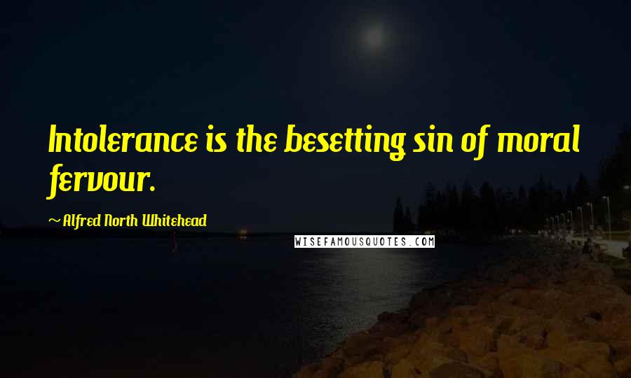 Alfred North Whitehead Quotes: Intolerance is the besetting sin of moral fervour.