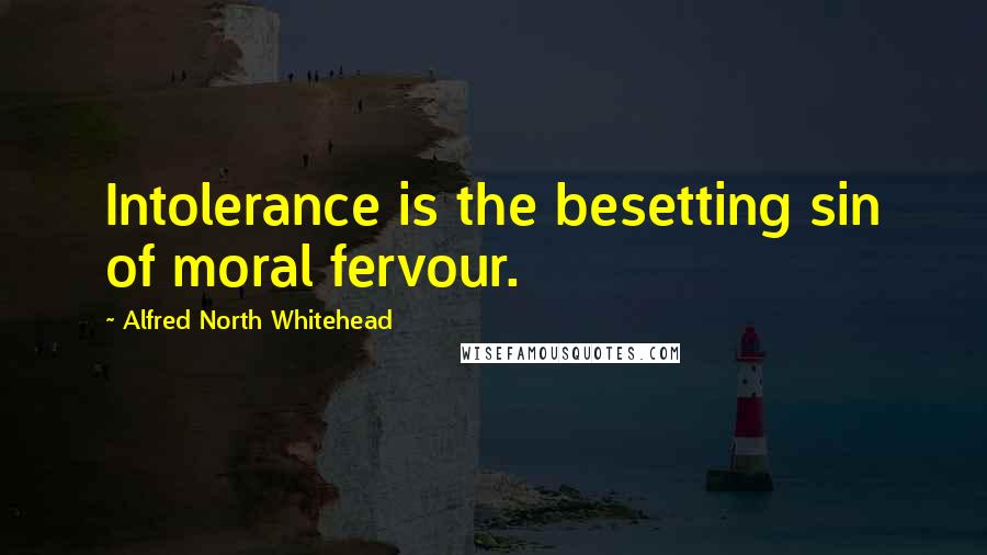 Alfred North Whitehead Quotes: Intolerance is the besetting sin of moral fervour.