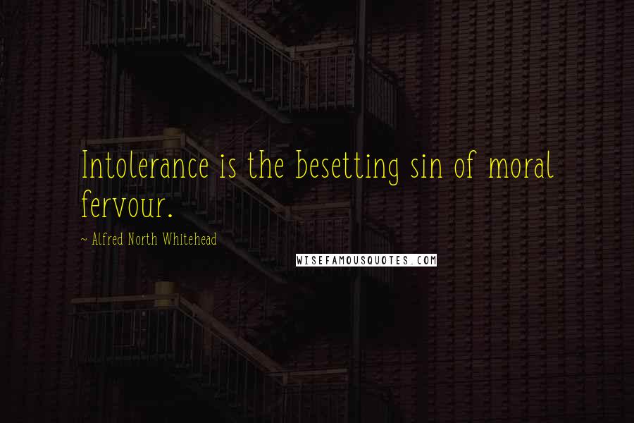 Alfred North Whitehead Quotes: Intolerance is the besetting sin of moral fervour.