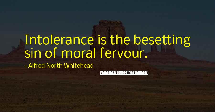 Alfred North Whitehead Quotes: Intolerance is the besetting sin of moral fervour.