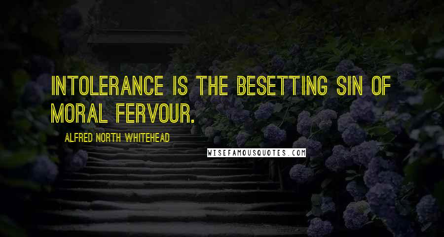 Alfred North Whitehead Quotes: Intolerance is the besetting sin of moral fervour.