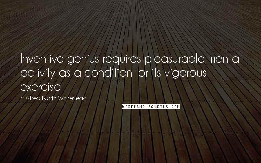 Alfred North Whitehead Quotes: Inventive genius requires pleasurable mental activity as a condition for its vigorous exercise