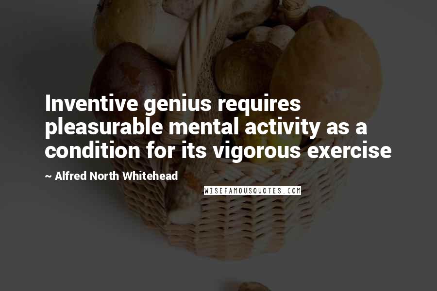 Alfred North Whitehead Quotes: Inventive genius requires pleasurable mental activity as a condition for its vigorous exercise