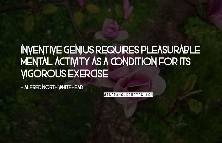 Alfred North Whitehead Quotes: Inventive genius requires pleasurable mental activity as a condition for its vigorous exercise