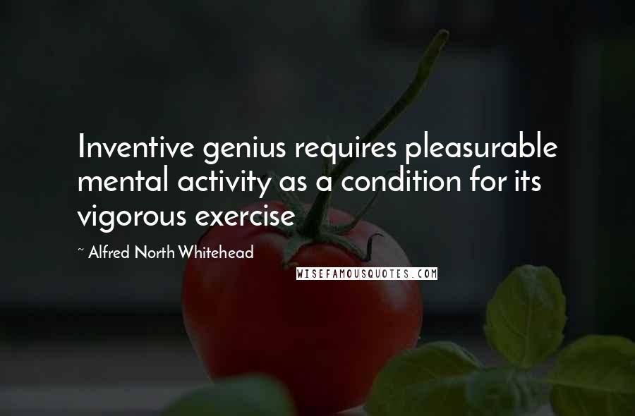 Alfred North Whitehead Quotes: Inventive genius requires pleasurable mental activity as a condition for its vigorous exercise