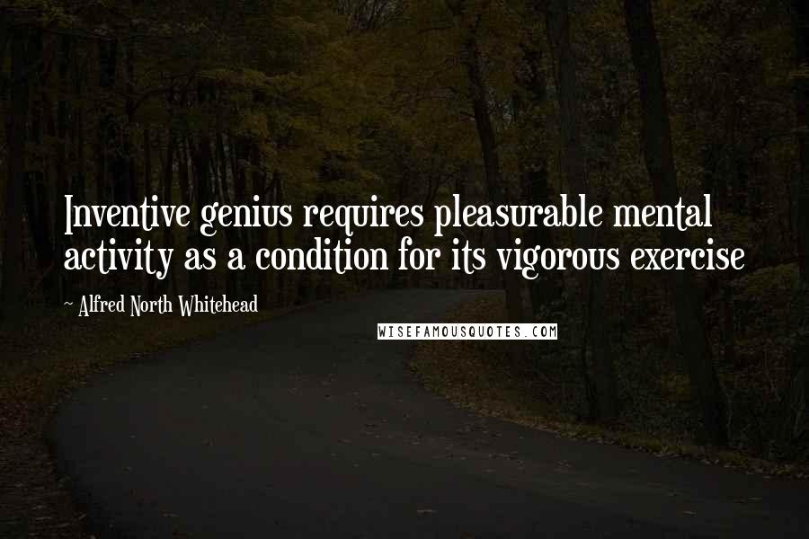 Alfred North Whitehead Quotes: Inventive genius requires pleasurable mental activity as a condition for its vigorous exercise