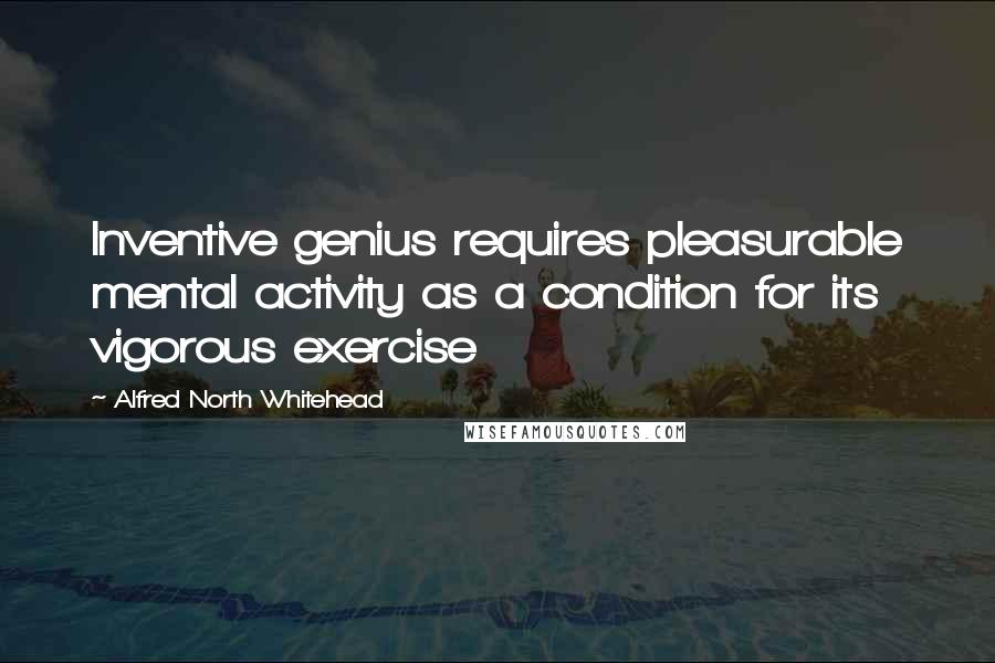 Alfred North Whitehead Quotes: Inventive genius requires pleasurable mental activity as a condition for its vigorous exercise