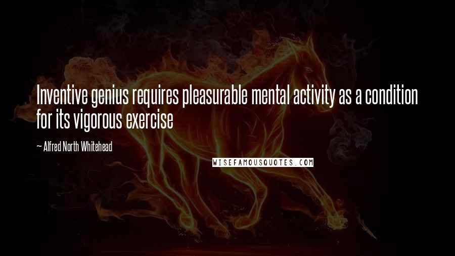 Alfred North Whitehead Quotes: Inventive genius requires pleasurable mental activity as a condition for its vigorous exercise